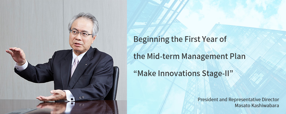 Beginning the First Year of the Mid-term Management Plan “Make Innovations Stage-II” President and Representative Director Masato Kashiwabara