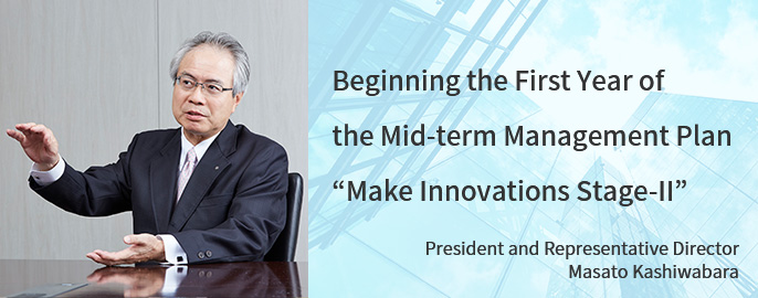 Beginning the First Year of the Mid-term Management Plan “Make Innovations Stage-II” President and Representative Director Masato Kashiwabara